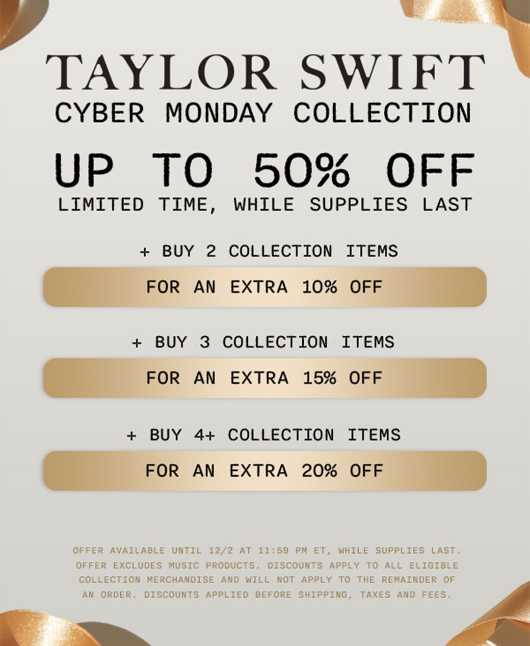 Taylor Swift Cyber Monday Collection up to 50% off limited time, while supplies last.  Buy 2 collection items for an extra 10% off. Buy 3 collection items for an extra 15% off. Buy 4+ collection items for an extra 20% off.